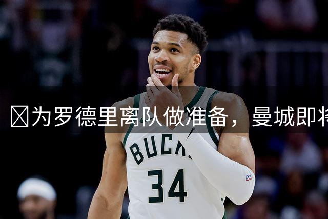 ​为罗德里离队做准备，曼城即将以1.3亿欧元签下布阿迪