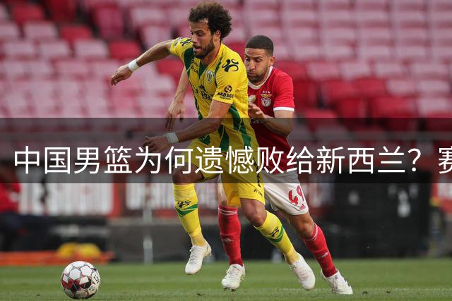 中国男篮为何遗憾败给新西兰？赛后王治郅深度剖析失利原因，句句犀利