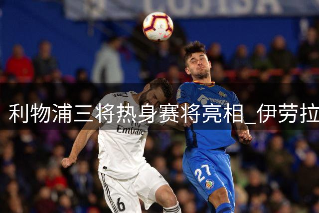 利物浦三将热身赛将亮相 伊劳拉谨慎制定出场计划