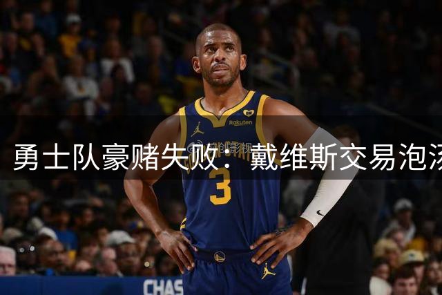 勇士队豪赌失败：戴维斯交易泡汤，詹姆斯转投费城