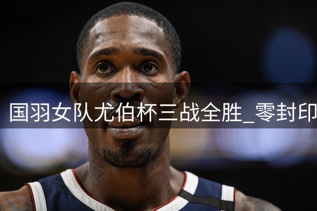 国羽女队尤伯杯三战全胜 零封印度锁定小组第一