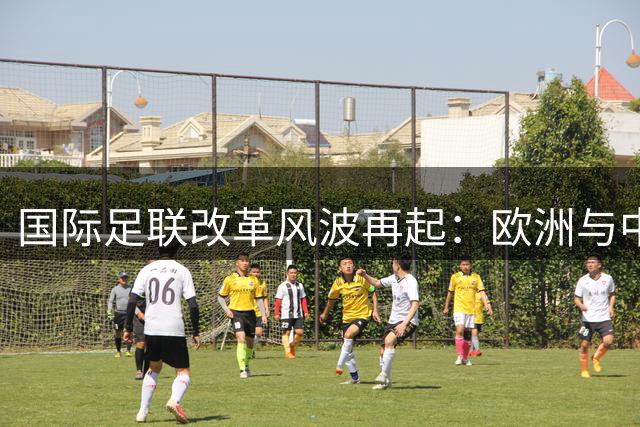 国际足联改革风波再起：欧洲与中北美联盟联手施压 非洲三国力挺现任主席