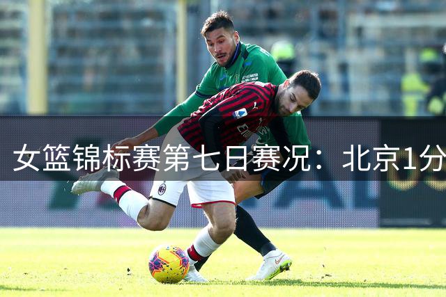 女篮锦标赛第七日赛况：北京1分绝杀江苏 四川大胜合肥