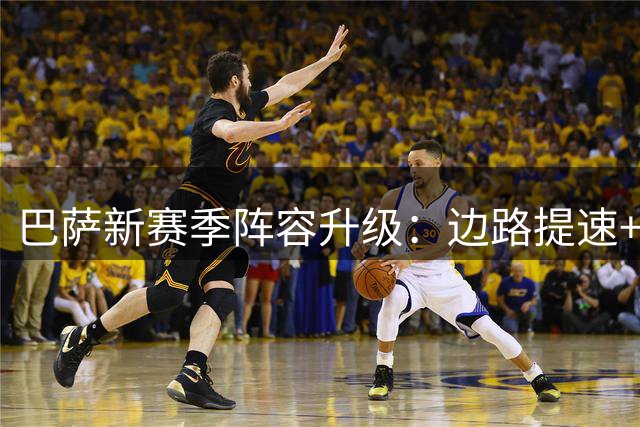 巴萨新赛季阵容升级：边路提速+中场补强冲击更高目标