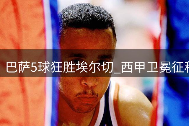 巴萨5球狂胜埃尔切 西甲卫冕征程完美开局