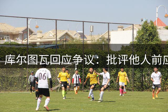 库尔图瓦回应争议：批评他人前应先自省