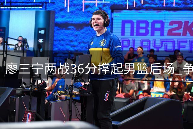 廖三宁两战36分撑起男篮后场 争议声中完成蜕变