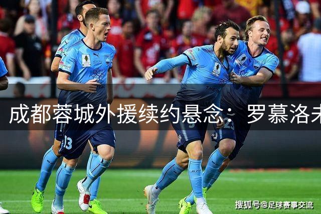 成都蓉城外援续约悬念：罗慕洛未来成谜，索罗薪金引热议