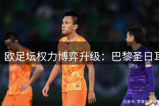 欧足坛权力博弈升级：巴黎圣日耳曼主席纳赛尔明确婉拒FIFA主席提名