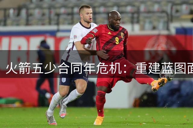 火箭五少合同年危机：重建蓝图面临关键考验