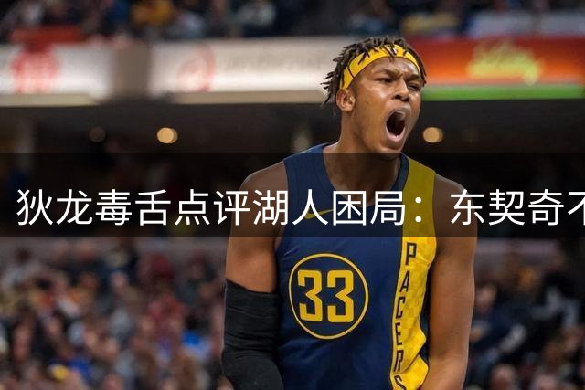 狄龙毒舌点评湖人困局：东契奇不砍40+恐难求一胜