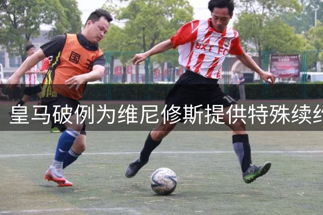 皇马破例为维尼修斯提供特殊续约条款