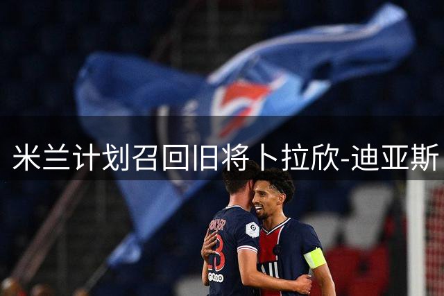 米兰计划召回旧将卜拉欣-迪亚斯，强化中场实力