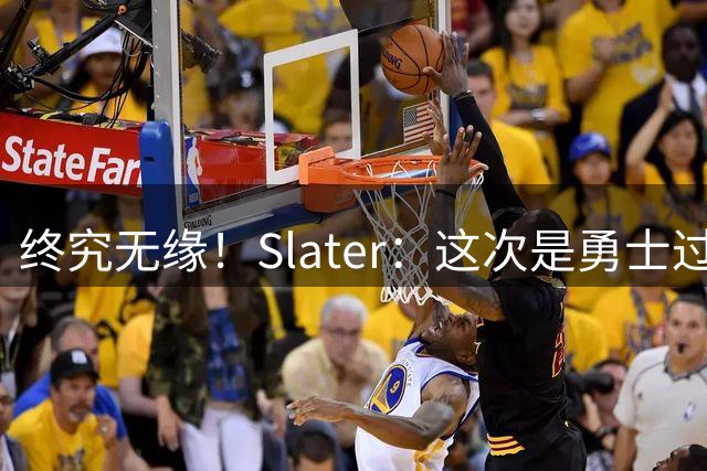 终究无缘！Slater：这次是勇士过去3年里 第三次尝试追逐詹姆斯