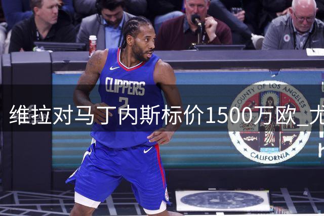 维拉对马丁内斯标价1500万欧 尤文坚持现有报价合理