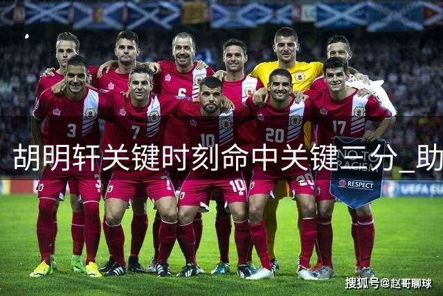 胡明轩关键时刻命中关键三分 助队迫近比分差距