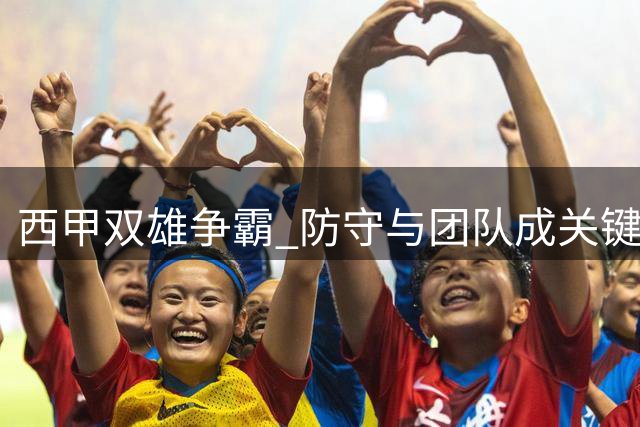 西甲双雄争霸 防守与团队成关键胜负手