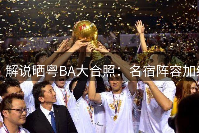 解说晒粤BA大合照：名宿阵容加纯正现役后卫徐杰 世界前八没问题