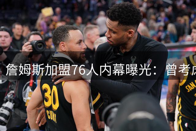詹姆斯加盟76人内幕曝光：曾考虑重返骑士 因哈登因素放弃