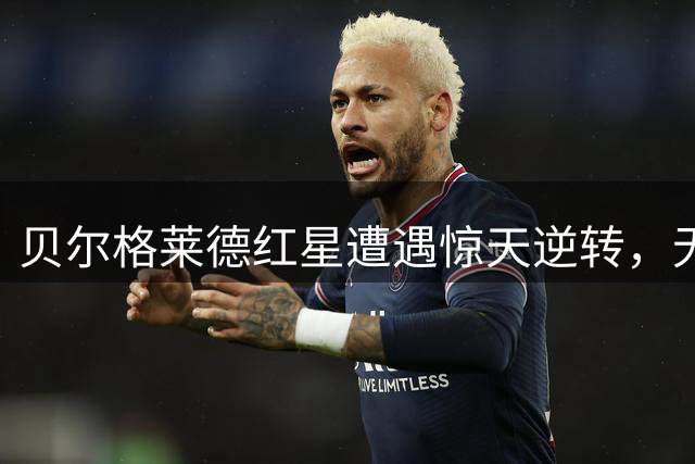 贝尔格莱德红星遭遇惊天逆转，无缘欧联正赛