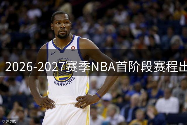 2026-2027赛季NBA首阶段赛程出炉 76人领衔焦点战