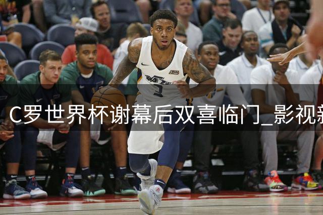 C罗世界杯谢幕后双喜临门 影视新作与婚讯引爆全球热议
