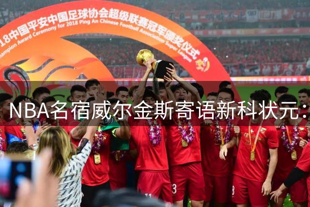 NBA名宿威尔金斯寄语新科状元：在巨星环绕中保持真我才是王道
