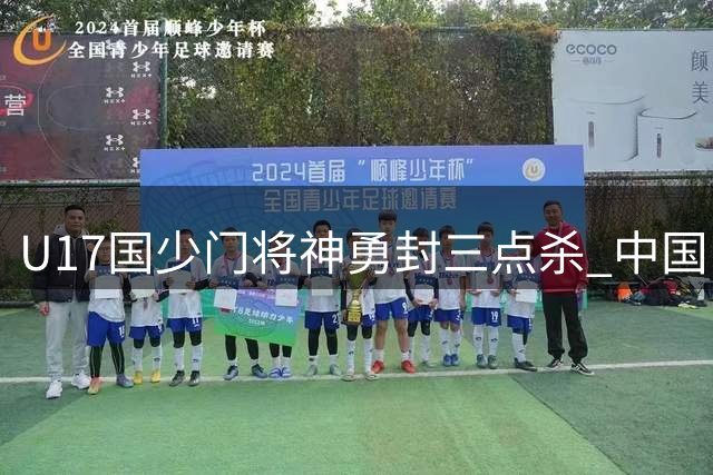 U17国少门将神勇封三点杀 中国队点球力克阿根廷河床晋级决赛