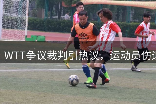 WTT争议裁判引热议，运动员伤退赛场引发舆论风波